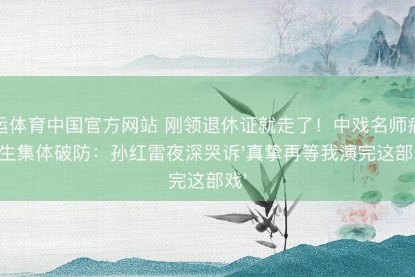 开运体育中国官方网站 刚领退休证就走了!中戏名师病逝学生集体破防:孙红雷夜深哭诉'真挚再等我演完这部戏'