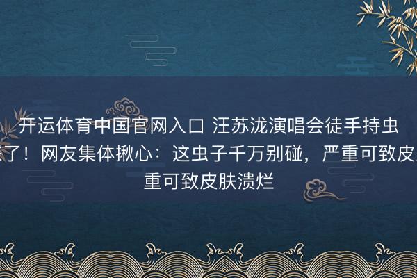 开运体育中国官网入口 汪苏泷演唱会徒手持虫后续来了！网友集体揪心：这虫子千万别碰，严重可致皮肤溃烂