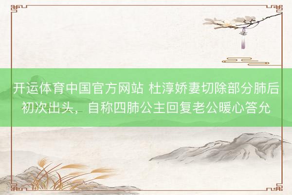 开运体育中国官方网站 杜淳娇妻切除部分肺后初次出头，自称四肺公主回复老公暖心答允