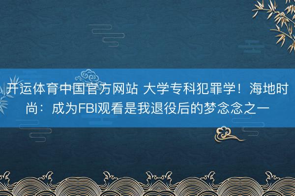 开运体育中国官方网站 大学专科犯罪学！海地时尚：成为FBI观看是我退役后的梦念念之一