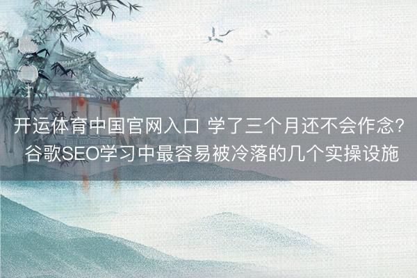 开运体育中国官网入口 学了三个月还不会作念? 谷歌SEO学习中最容易被冷落的几个实操设施