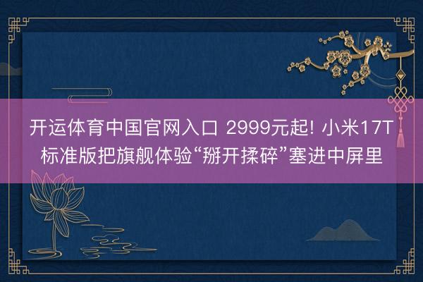 开运体育中国官网入口 2999元起! 小米17T标准版把旗舰体验“掰开揉碎”塞进中屏里