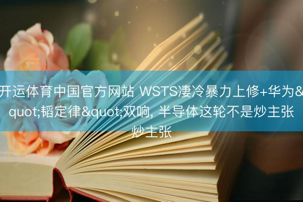开运体育中国官方网站 WSTS凄冷暴力上修+华为"韬定律"双响， 半导体这轮不是炒主张