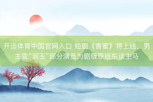 开运体育中国官网入口 短剧《香蜜》将上线，男主变“润玉”部分演员为剧版原班东谈主马
