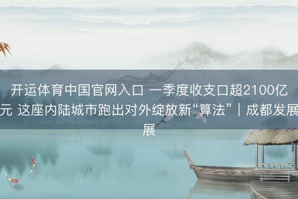 开运体育中国官网入口 一季度收支口超2100亿元 这座内陆城市跑出对外绽放新“算法”｜成都发展