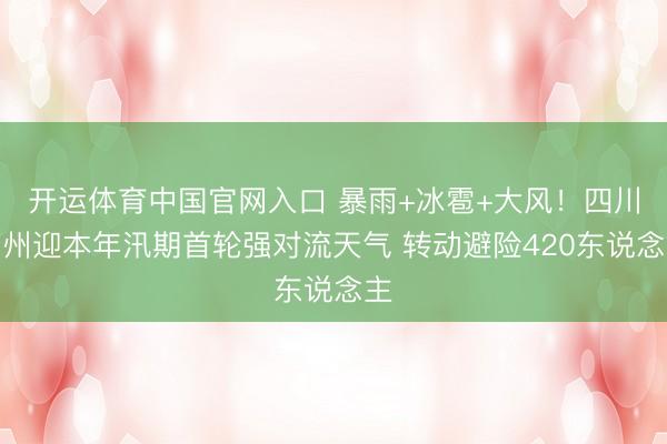 开运体育中国官网入口 暴雨+冰雹+大风！四川泸州迎本年汛期首轮强对流天气 转动避险420东说念主