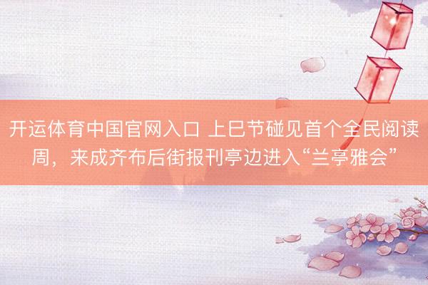 开运体育中国官网入口 上巳节碰见首个全民阅读周，来成齐布后街报刊亭边进入“兰亭雅会”