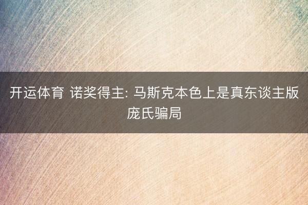 开运体育 诺奖得主: 马斯克本色上是真东谈主版庞氏骗局