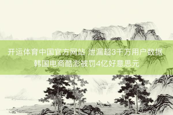 开运体育中国官方网站 泄漏超3千万用户数据 韩国电商酷澎被罚4亿好意思元