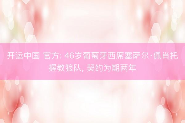 开运中国 官方: 46岁葡萄牙西席塞萨尔·佩肖托握教狼队， 契约为期两年