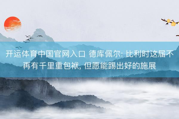 开运体育中国官网入口 德库佩尔: 比利时这届不再有千里重包袱， 但愿能踢出好的施展