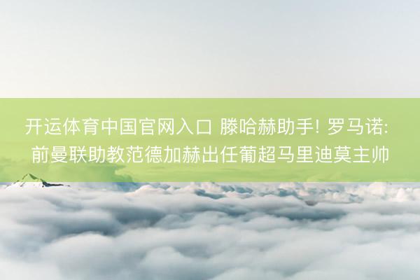 开运体育中国官网入口 滕哈赫助手! 罗马诺: 前曼联助教范德加赫出任葡超马里迪莫主帅