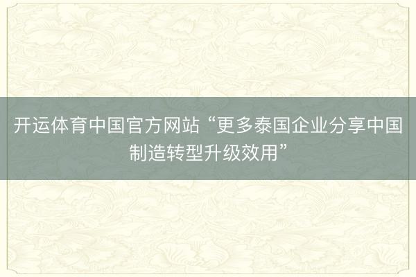 开运体育中国官方网站 “更多泰国企业分享中国制造转型升级效用”