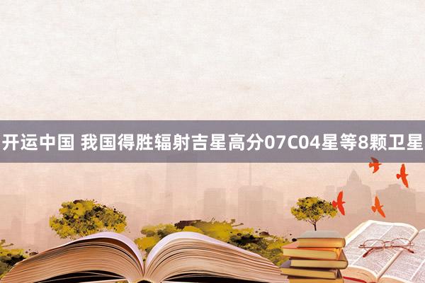 开运中国 我国得胜辐射吉星高分07C04星等8颗卫星