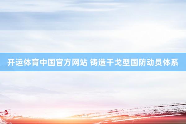 开运体育中国官方网站 铸造干戈型国防动员体系