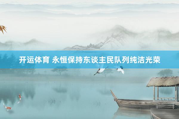 开运体育 永恒保持东谈主民队列纯洁光荣