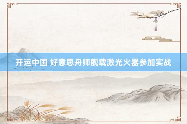 开运中国 好意思舟师舰载激光火器参加实战