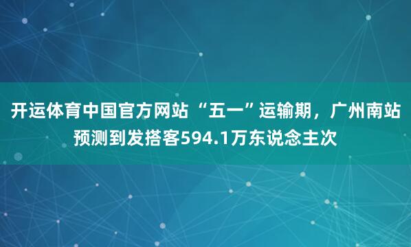 开运体育中国官方网站 “五一”运输期，广州南站预测到发搭客594.1万东说念主次