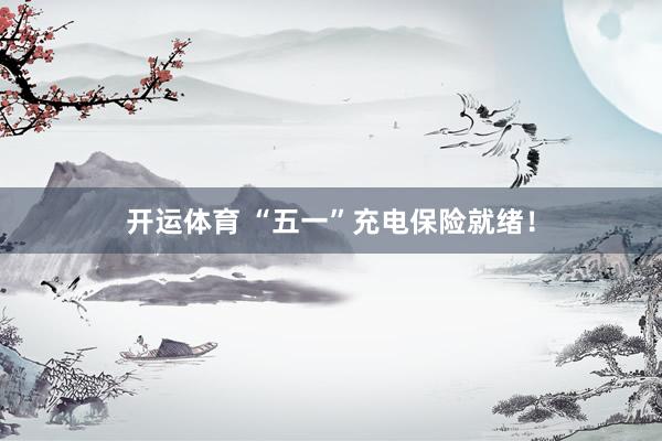 开运体育 “五一”充电保险就绪！