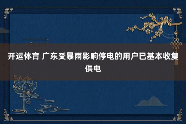 开运体育 广东受暴雨影响停电的用户已基本收复供电