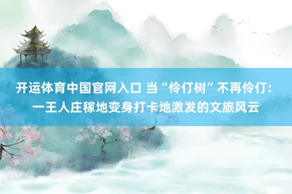 开运体育中国官网入口 当“伶仃树”不再伶仃: 一王人庄稼地变身打卡地激发的文旅风云