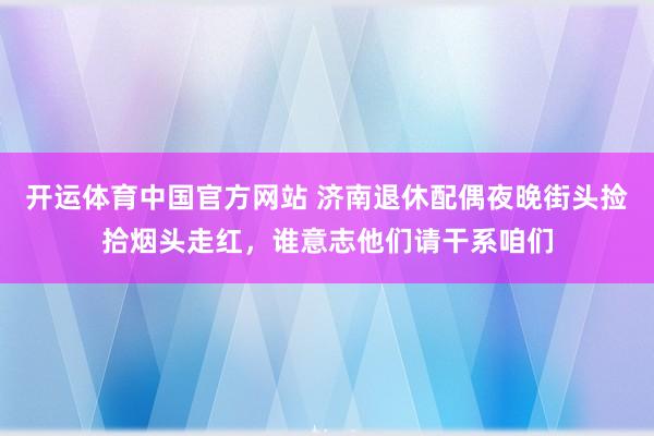 开运体育中国官方网站 济南退休配偶夜晚街头捡拾烟头走红，谁意志他们请干系咱们