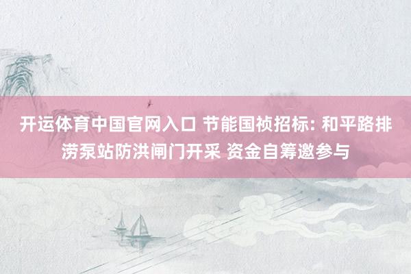 开运体育中国官网入口 节能国祯招标: 和平路排涝泵站防洪闸门开采 资金自筹邀参与