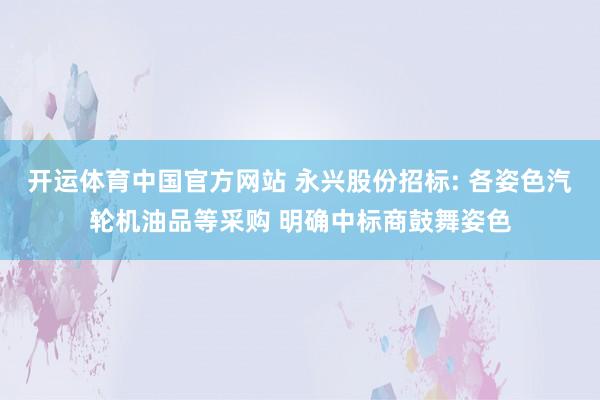 开运体育中国官方网站 永兴股份招标: 各姿色汽轮机油品等采购 明确中标商鼓舞姿色
