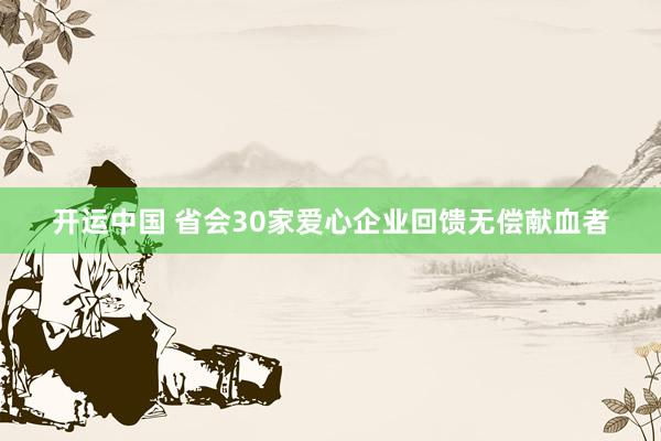 开运中国 省会30家爱心企业回馈无偿献血者