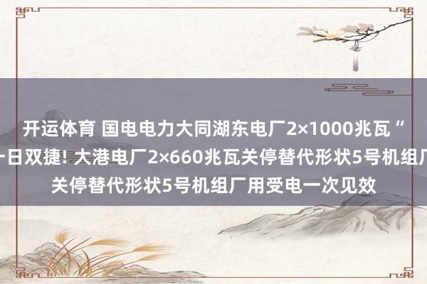 开运体育 国电电力大同湖东电厂2×1000兆瓦“上大压小”形状一日双捷! 大港电厂2×660兆瓦关停替代形状5号机组厂用受电一次见效
