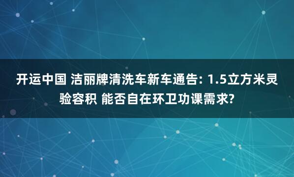 开运中国 洁丽牌清洗车新车通告: 1.5立方米灵验容积 能否自在环卫功课需求?
