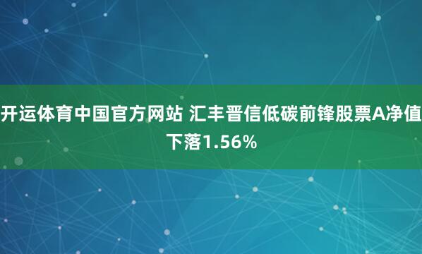 开运体育中国官方网站 汇丰晋信低碳前锋股票A净值下落1.56%
