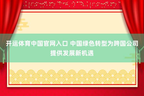 开运体育中国官网入口 中国绿色转型为跨国公司提供发展新机遇