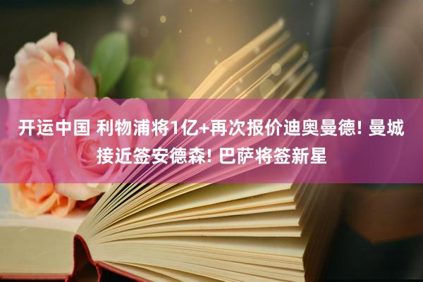 开运中国 利物浦将1亿+再次报价迪奥曼德! 曼城接近签安德森! 巴萨将签新星