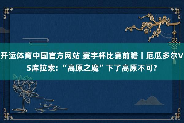 开运体育中国官方网站 寰宇杯比赛前瞻丨厄瓜多尔VS库拉索: “高原之魔”下了高原不可?