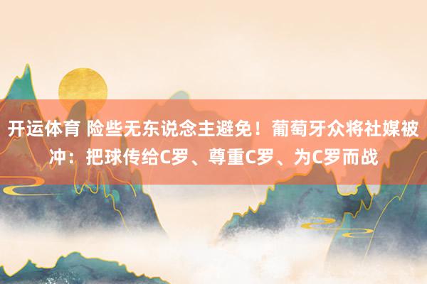 开运体育 险些无东说念主避免!葡萄牙众将社媒被冲:把球传给C罗、尊重C罗、为C罗而战