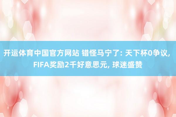 开运体育中国官方网站 错怪马宁了: 天下杯0争议， FIFA奖励2千好意思元， 球迷盛赞