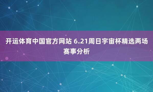 开运体育中国官方网站 6.21周日宇宙杯精选两场赛事分析